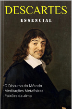 Descartes Essencial: Discurso Do Método, Meditações Metafísicas, Paixões Da Alma.