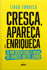 Cresça, Apareça E Enriqueça: Se Não Deseja Essas 3 Coisas Se Afaste Deste Livro