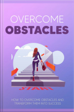 Overcome Obstacles: How To Overcome Obstacles And Transform Them Into Success