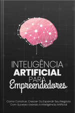 Inteligência Artificial Para Empreendedores: Como Construir, Crescer Ou Expandir Seu Negócio Com Sucesso Usando A Inteligência Artificial