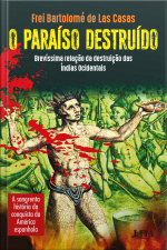 O Paraíso Destruído: Brevíssima Relação Da Destruição Das Índias Ocidentais: A Sangrenta História Da Conquista Da América Espanhola