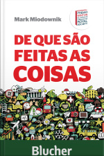 De Que São Feitas As Coisas: As Curiosas Histórias Dos Maravilhosos Materiais Que Formam O Mundo Dos Humanos