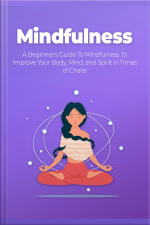 Mindfulness: A Beginners Guide To Mindfulness To Improve Your Body, Mind, And Spirit In Times Of Chaos