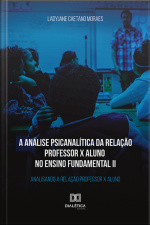 A Análise Psicanalítica Da Relação Professor X Aluno No Ensino Fundamental Ii: Analisando A Relação Professor X Aluno