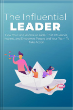 Influential Leader: How You Can Become A Leader That Influences, Inspires, And Empowers People And Your Team To Take Action