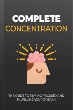 Complete Concentration: The Guide To Staying Focused And Fulfilling Your Dreams