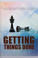 Getting Things Done: How To Take Success-building Action Every Single Day Even If You Dont Feel Like It