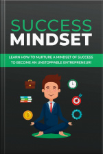 Success Mindset: Learn How To Nurture A Mindset Of Success To Become An Unstoppable Entrepreneur!