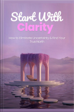 Start With Clarity: How To Eliminate Uncertainty amp Find Your True North