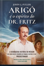 Arigó E O Espírito Do Dr. Fritz: A Verdadeira História Do Médium Que Curou Mais De 2 Milhões De Pessoas E Inspirou O Filme Predestinado