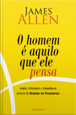 O Homem É Aquilo Que Ele Pensa: Saúde, Felicidade E Abundância Através Do Domínio Do Pensamento