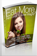 Eat More, Not Less To Lose Weight!: Build Your Health And Your Body By Eating Right, Not Less!