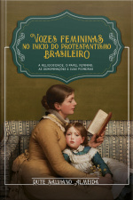 Vozes Femininas No Início Do Protestantismo Brasileiro: A Religiosidade, O Papel Feminino, As Denominações E Suas Pioneiras