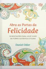 Abra As Portas Da Felicidade: 19 Meditações Para Você Viver De Forma Autêntica E Plena