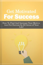 Get Motivated For Success: How To Find And Increase Your Motivation For Success In All Areas Of Your Life!
