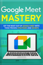 Google Meet Mastery: Get The Most Out Of Google Meet With These Proven Strategies And Secrets