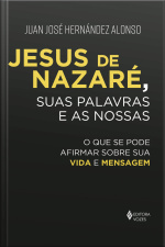 Jesus De Nazaré, Suas Palavras E As Nossas: O Que Se Pode Afirmar Sobre Sua Vida E Mensagem