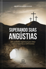 Superando Suas Angústias: Um Caminho Espiritual Para Lidar Com Os Traumas E Sofrimentos