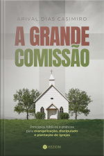 A Grande Comissão: Princípios Bíblicos E Práticos Para Evangelização, Discipulado E Plantação De Igrejas