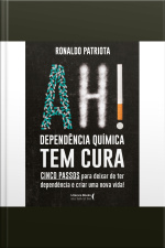 Ah! Dependência Química Tem Cura: Cinco Passos Para Deixar De Ter Dependência E Criar Uma Nova Vida!