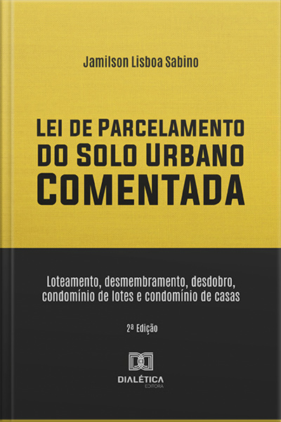 Lei De Parcelamento Do Solo Urbano Comentada: Loteamento, Desmembramento, Desdobro, Condomínio De Lotes E Condomínio De Casas