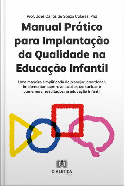 Manual Prático Para Implantação Da Qualidade Na Educação Infantil: Uma Maneira Simplificada De Planejar, Coordenar, Implementar, Controlar, Avaliar, Comunicar E Comemorar Resultados Na Educação Infantil