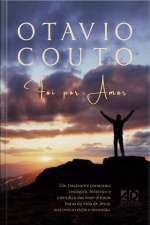 Foi Por Amor: Um panorama teológico, histórico e científico das doze últimas horas da vida de Jesus, sua ressurreição e ascensão