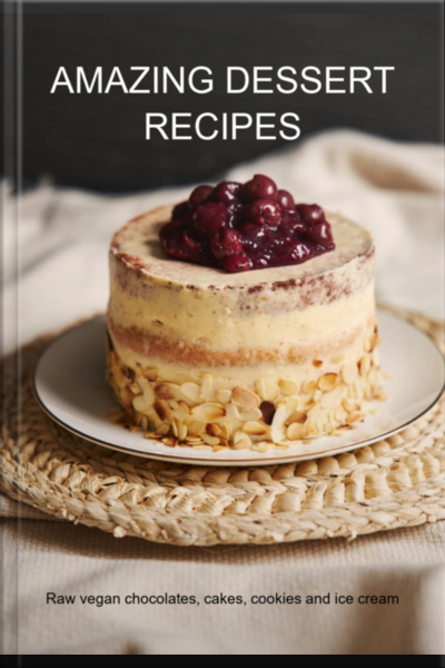 Amazing Dessert Recipes: Raw Vegan Chocolates, Cakes, Cookies And Ice Cream