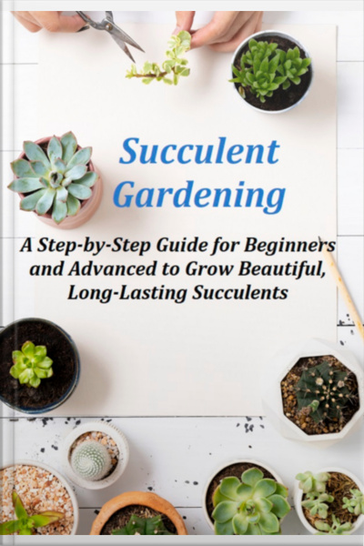 Succulent Gardening A Step-by-step Guide For Beginners And Advanced To Grow Beautiful, Long-lasting Succulents