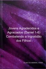 Jovens Agradecidos E Agraciados (daniel 1-6) Combatendo A Ingratidão Dos Filhos!