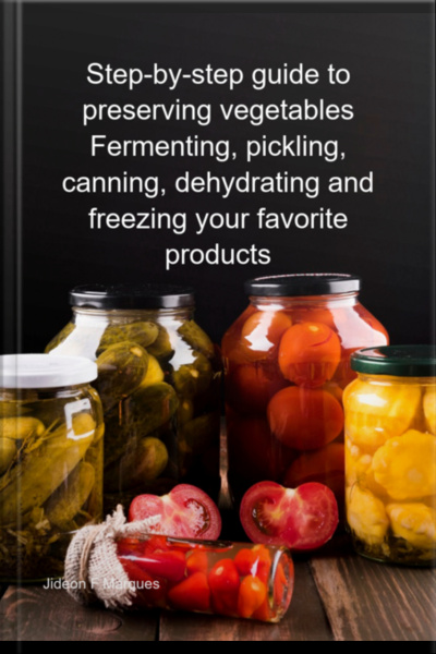 Step-by-step Guide To Preserving Vegetables Fermenting, Pickling, Canning, Dehydrating And Freezing Your Favorite Products