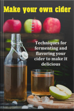 Make Your Own Cider Techniques For Fermenting And Flavoring Your Cider To Make It Delicious