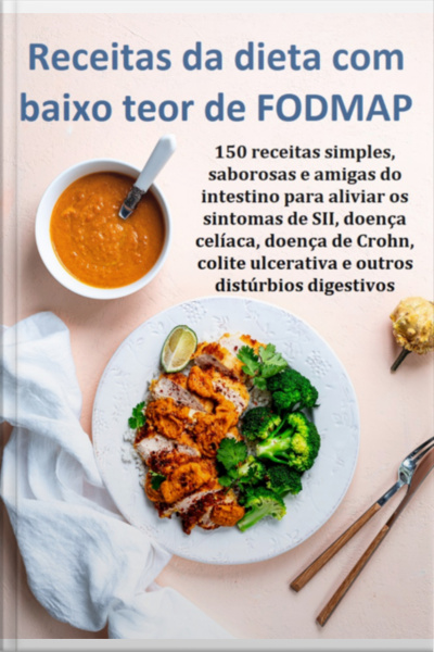 Receitas Da Dieta Com Baixo Teor De Fodmap 150 Receitas Simples, Saborosas E Amigas Do Intestino Para Aliviar Os Sintomas De Sii, Doença Celíaca, Doença De Crohn, Colite Ulcerativa E Outros Distúrbios Digestivos
