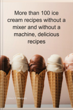 More Than 100 Ice Cream Recipes Without A Mixer And Without A Machine, Delicious Recipes