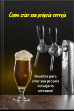 Como Criar Sua Própria Cerveja: Receitas Para Montar Sua Própria Cervejaria Artesanal