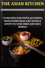 The Asian Kitchen 70 Recipes For Popular Dishes, From Dumplings And Noodle Soups To Stir-fries And Rice Bowls