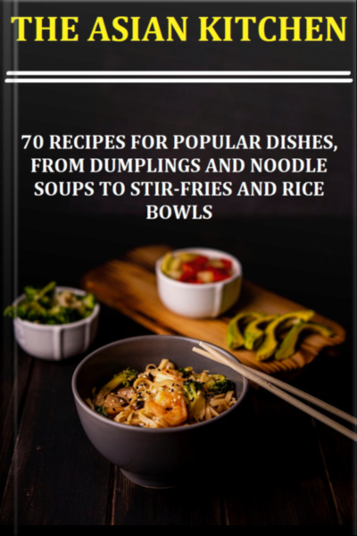 The Asian Kitchen 70 Recipes For Popular Dishes, From Dumplings And Noodle Soups To Stir-fries And Rice Bowls
