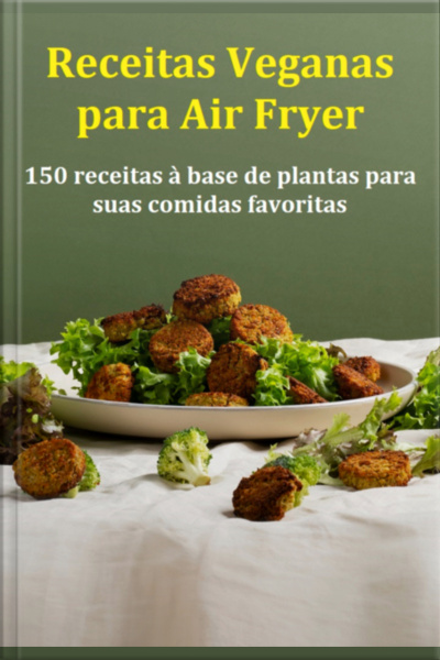 Receitas Veganas Para Air Fryer 150 Receitas À Base De Plantas Para Suas Comidas Favoritas