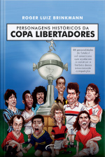 Personagens Históricos Da Copa Libertadores: 58 Personalidades Do Futebol Sul-americano Que Ajudaram A Construir A História Dessa Emocionante Competição