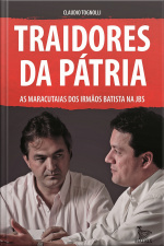 Traidores Da Pátria: As Maracutaias Dos Irmãos Batista Na Jbs