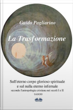 La Trasformazione: Sulleterno Corpo Glorioso Spirituale E Sul Nulla Eterno Infernale: (secondo L’antropologia Cristiana Nei Secoli I E Ii) Saggio