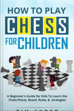 How To Play Chess For Children: A Beginners Guide For Kids To Learn The Chess Pieces, Board, Rules,  Strategy