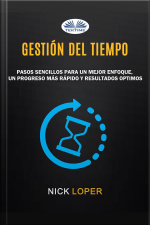 Gestión Del Tiempo: Pasos Sencillos Para Un Mejor Enfoque, Un Progreso Más Rápido Y Resultados Optimos
