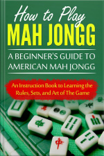 How To Play Mah Jongg: A Beginners Guide To American Mah Jongg: An Instruction Book To Learning The Rules, Sets, And Art Of The Game
