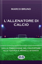 Lallenatore Di Calcio: Dalla Formazione Del Calciatore Alla Tattica E Modelli Di Gioco