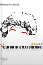 Ve Lo Do Io Il Marcheting!: Ovvero: (finta) Storia Del Successo Politico Che Cambiò L’italia Per Sempre