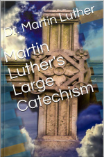 Martin Luthers Large Catechism, Translated By Bente And Dau