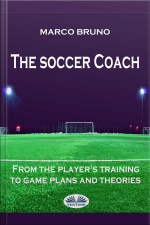 The Soccer Coach: From The Players Training To Game Plans And Theories