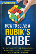 How To Solve A Rubiks Cube: The Easy Solution To The Rubiks Cube, A Beginners Guide To Solving This Puzzle, Quick And Easily! (3x3 Cube) (rubix) (2nd Edition)