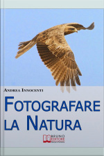Fotografare La Natura. I Segreti Per Catturare Le Immagini Più Belle Della Vita Intorno A Te. (ebook Italiano - Anteprima Gratis): I Segreti Per Catturare Le Immagini Più Belle Della Vita Intorno A Te